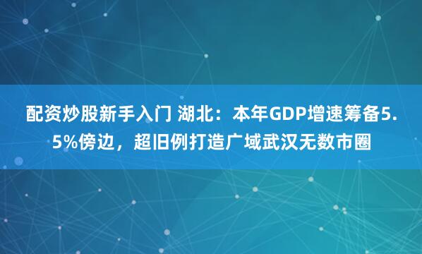 配资炒股新手入门 湖北：本年GDP增速筹备5.5%傍边，超旧例打造广域武汉无数市圈