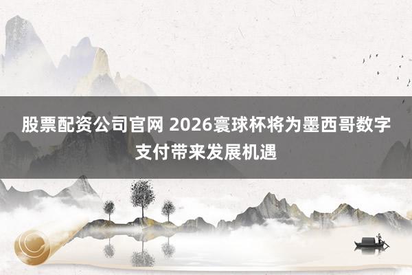 股票配资公司官网 2026寰球杯将为墨西哥数字支付带来发展机遇
