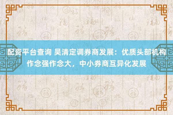 配资平台查询 吴清定调券商发展：优质头部机构作念强作念大，中小券商互异化发展