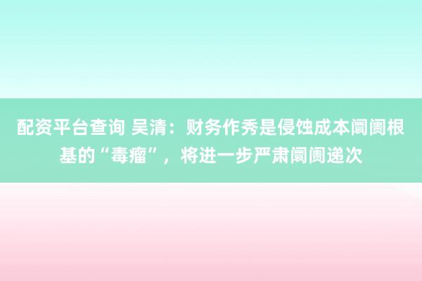 配资平台查询 吴清：财务作秀是侵蚀成本阛阓根基的“毒瘤”，将进一步严肃阛阓递次