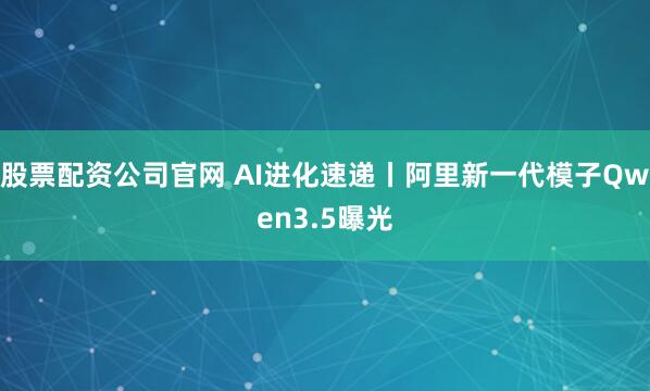 股票配资公司官网 AI进化速递丨阿里新一代模子Qwen3.5曝光