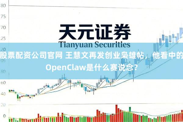 股票配资公司官网 王慧文再发创业枭雄帖，他看中的OpenClaw是什么赛说念？