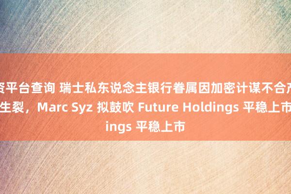 配资平台查询 瑞士私东说念主银行眷属因加密计谋不合产陌生裂，Marc Syz 拟鼓吹 Future Holdings 平稳上市