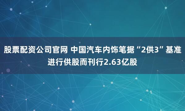 股票配资公司官网 中国汽车内饰笔据“2供3”基准进行供股而刊行2.63亿股
