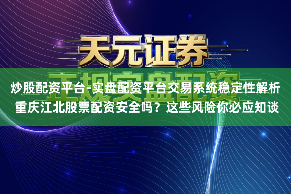 炒股配资平台-实盘配资平台交易系统稳定性解析 重庆江北股票配资安全吗？这些风险你必应知谈