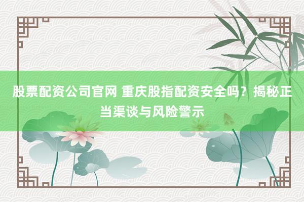 股票配资公司官网 重庆股指配资安全吗？揭秘正当渠谈与风险警示